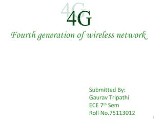 Fourth generation of wireless network 
Submitted By: 
Gaurav Tripathi 
ECE 7th Sem 
Roll No.75113012 
1 
 
