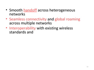 • Smooth handoff across heterogeneous 
networks 
• Seamless connectivity and global roaming 
across multiple networks 
• Interoperability with existing wireless 
standards and 
11 
 