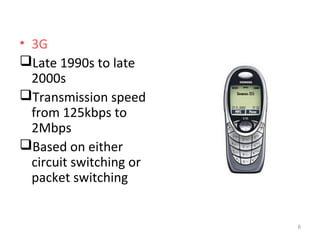 • 3G 
Late 1990s to late 
2000s 
Transmission speed 
from 125kbps to 
2Mbps 
Based on either 
circuit switching or 
packet switching 
6 
 