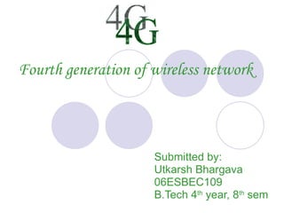 Fourth generation of wireless network Submitted by: Utkarsh Bhargava 06ESBEC109 B.Tech 4 th  year, 8 th  sem 4G 