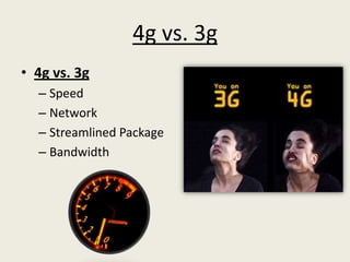 4g vs. 3g
• 4g vs. 3g
  – Speed
  – Network
  – Streamlined Package
  – Bandwidth
 