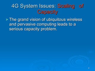 4G System Issues:  Scaling  of Capacity The grand vision of ubiquitous wireless and pervasive computing leads to a serious capacity problem. 
