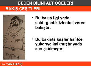BEDEN DİLİNİ ALT ÖĞELERİ
  BAKIŞ ÇEŞİTLERİ

                • Bu bakış ilgi yada
                  saldırganlık izlenimi veren
                  bakıştır.

                • Bu bakışta kaşlar hafifçe
                  yukarıya kalkmıştır yada
                  alın çatılmıştır.


3 – YAN BAKIŞ
 