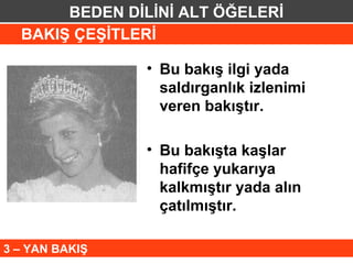 BEDEN DİLİNİ ALT ÖĞELERİ
  BAKIŞ ÇEŞİTLERİ

                • Bu bakış ilgi yada
                  saldırganlık izlenimi
                  veren bakıştır.

                • Bu bakışta kaşlar
                  hafifçe yukarıya
                  kalkmıştır yada alın
                  çatılmıştır.

3 – YAN BAKIŞ
 