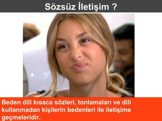 Sözsüz İletişim ?




Beden dili kısaca sözleri, tonlamaları ve dili
kullanmadan kişilerin bedenleri ile iletişime
geçmeleridir.
 