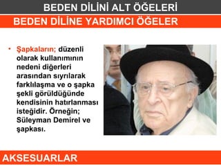 BEDEN DİLİNİ ALT ÖĞELERİ
 BEDEN DİLİNE YARDIMCI ÖĞELER

• Şapkaların; düzenli
  olarak kullanımının
  nedeni diğerleri
  arasından sıyrılarak
  farklılaşma ve o şapka
  şekli görüldüğünde
  kendisinin hatırlanması
  isteğidir. Örneğin;
  Süleyman Demirel ve
  şapkası.



AKSESUARLAR
 