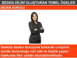 BEDEN DİLİNİ OLUŞTURAN TEMEL ÖGELER
BEDEN DURUŞU




Sadece beden duruşuna bakarak o kişinin
içinde bulunduğu ruh hali ve kişilik yapısı
hakkında fikir sahibi olunabilmektedir.
 