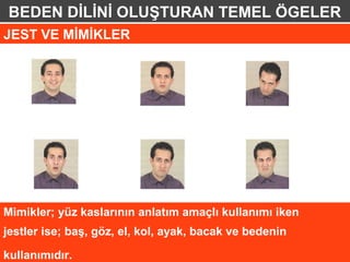 BEDEN DİLİNİ OLUŞTURAN TEMEL ÖGELER
JEST VE MİMİKLER




Mimikler; yüz kaslarının anlatım amaçlı kullanımı iken
jestler ise; baş, göz, el, kol, ayak, bacak ve bedenin

kullanımıdır.
 