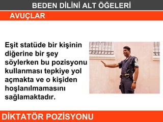 BEDEN DİLİNİ ALT ÖĞELERİ
 AVUÇLAR



Eşit statüde bir kişinin
diğerine bir şey
söylerken bu pozisyonu
kullanması tepkiye yol
açmakta ve o kişiden
hoşlanılmamasını
sağlamaktadır.

DİKTATÖR POZİSYONU
 