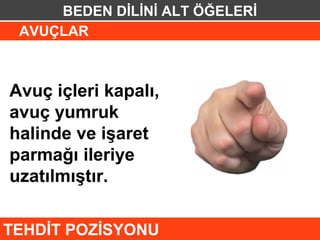 BEDEN DİLİNİ ALT ÖĞELERİ
 AVUÇLAR



Avuç içleri kapalı,
avuç yumruk
halinde ve işaret
parmağı ileriye
uzatılmıştır.

TEHDİT POZİSYONU
 