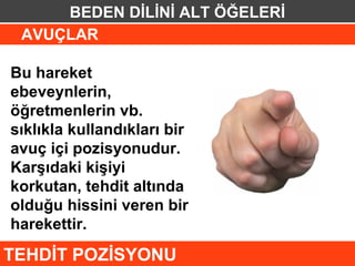 BEDEN DİLİNİ ALT ÖĞELERİ
 AVUÇLAR

Bu hareket
ebeveynlerin,
öğretmenlerin vb.
sıklıkla kullandıkları bir
avuç içi pozisyonudur.
Karşıdaki kişiyi
korkutan, tehdit altında
olduğu hissini veren bir
harekettir.
TEHDİT POZİSYONU
 