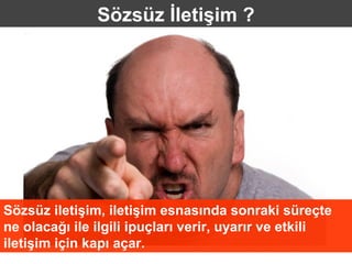 Sözsüz İletişim ?




Sözsüz iletişim, iletişim esnasında sonraki süreçte
ne olacağı ile ilgili ipuçları verir, uyarır ve etkili
iletişim için kapı açar.
 