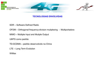 TECNOLOGIAS ENVOLVIDAS
SDR – Software Defined Radio
OFDM – Orthogonal frequency-division mutiplexing - Multiportadora
MIMO – Multiple Input and Mutiple Output
UMTS como padrão
TD-SCDMA – padrão desenvolvido na China
LTE – Long Term Evolution
WiMax
 