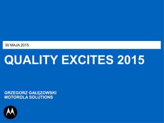 QUALITY EXCITES 2015
30 MAJA 2015
GRZEGORZ GAŁĘZOWSKI
MOTOROLA SOLUTIONS
 