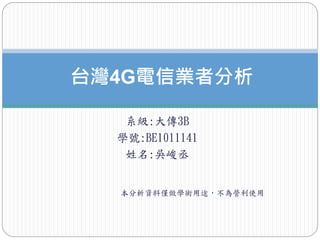 系級:大傳3B
學號:BE1011141
姓名:吳峻丞
本分析資料僅做學術用途，不為營利使用
台灣4G電信業者分析
 