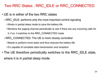 Two RRC States : RRC_IDLE or RRC_CONNECTED
• UE is in either of the two RRC states
–RRC_IDLE: performs only the most impor...