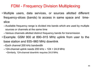 44
FDM - Frequency Division Multiplexing
• Multiple users, data services, or sources allotted different
frequency-slices (...