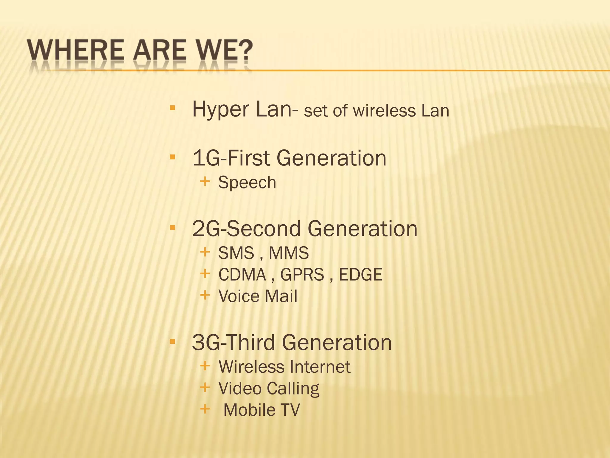Hyper Lan-  set of wireless Lan 1G-First Generation  Speech 2G-Second Generation  SMS , MMS CDMA , GPRS , EDGE Voice Mail 3G-Third Generation  Wireless Internet Video Calling Mobile TV 