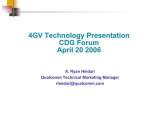 PAGE 1
4GV Technology Presentation
CDG Forum
April 20 2006
A. Ryan Heidari
Qualcomm Technical Marketing Manager
rheidari@qualcomm.com
 