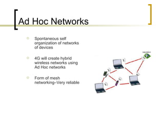 Ad Hoc Networks Spontaneous self organization of networks of devices 4G will create hybrid wireless networks using Ad Hoc networks Form of mesh networking–Very reliable 