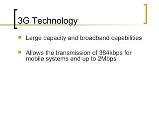 3G Technology Large capacity and broadband capabilities  Allows the transmission of 384kbps for mobile systems and up to 2Mbps 