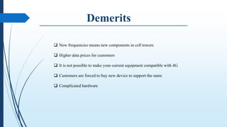  New frequencies means new components in cell towers
 Higher data prices for customers
 It is not possible to make your current equipment compatible with 4G
 Customers are forced to buy new device to support the same
 Complicated hardware
 
