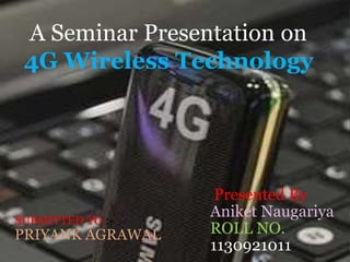 Presented By
Aniket Naugariya
ROLL NO.
1130921011
A Seminar Presentation on
4G Wireless Technology
SUBMITTED TO :-
PRIYANK AGRAWAL
 