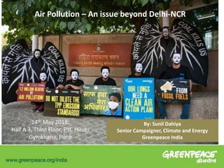 Air Pollution – An issue beyond Delhi-NCR
14th May 2018:
Hall A 3, Third Floor, PYC Hindu
Gymkhana, Pune
By: Sunil Dahiya
Senior Campaigner, Climate and Energy
Greenpeace India
 