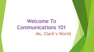 Welcome To
Communications 101
Ms. Clark’s World
 