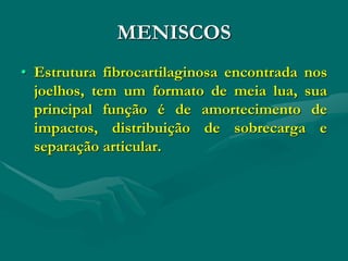 MENISCOS
• Estrutura fibrocartilaginosa encontrada nos
joelhos, tem um formato de meia lua, sua
principal função é de amortecimento de
impactos, distribuição de sobrecarga e
separação articular.
 