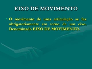 EIXO DE MOVIMENTO
• O movimento de uma articulação se faz
obrigatoriamente em torno de um eixo.
Denominado EIXO DE MOVIMENTO.
 