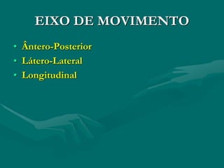EIXO DE MOVIMENTO
• Ântero-Posterior
• Látero-Lateral
• Longitudinal
 