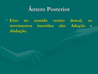 Ântero Posterior
• Eixo no sentido ventro dorsal, os
movimentos inseridos são: Adução e
Abdução.
 