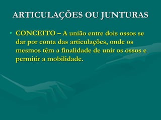 ARTICULAÇÕES OU JUNTURAS
• CONCEITO – A união entre dois ossos se
dar por conta das articulações, onde os
mesmos têm a finalidade de unir os ossos e
permitir a mobilidade.
 
