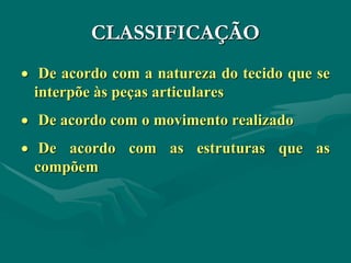 CLASSIFICAÇÃO
 De acordo com a natureza do tecido que se
interpõe às peças articulares
 De acordo com o movimento realizado
 De acordo com as estruturas que as
compõem
 