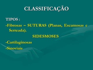 CLASSIFICAÇÃO
TIPOS :
-Fibrosas – SUTURAS (Planas, Escamosas e
Serreada).
SIDESMOSES
-Cartilaginosas
-Sinoviais
 