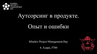 Аутсорсинг в продукте.
Опыт и ошибки
Kharkiv Project Management Day
4. Адара, 5780
 