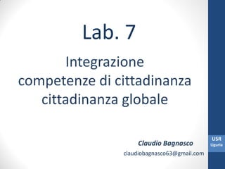 USR
Liguria
Lab. 7
Integrazione
competenze di cittadinanza
cittadinanza globale
Claudio Bagnasco
claudiobagnasco63@gmail.com
 