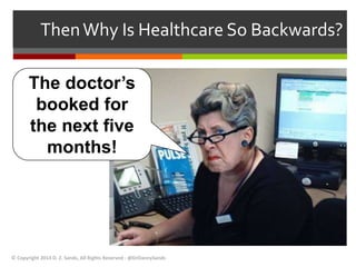 Then Why Is Healthcare So Backwards? 
The doctor’s 
booked for 
the next five 
months! 
© Copyright 2014 D. Z. Sands, All Rights Reserved - @DrDannySands 
 