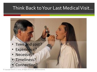 Think Back to Your Last Medical Visit… 
• Time and cost? 
• Experience? 
• Necessity? 
• Timeliness? 
• Connection? 
© Copyright 2014 D. Z. Sands, All Rights Reserved - @DrDannySands 
 