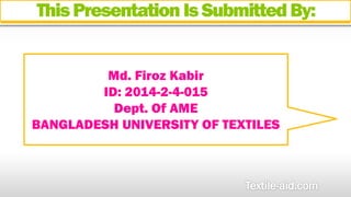 This Presentation Is Submitted By: 
Md. Firoz Kabir 
ID: 2014-2-4-015 
Dept. Of AME 
BANGLADESH UNIVERSITY OF TEXTILES 
 