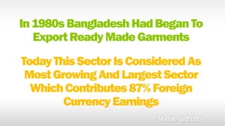 In 1980s Bangladesh Had Began To 
Export Ready Made Garments 
Today This Sector Is Considered As 
Most Growing And Largest Sector 
Which Contributes 87% Foreign 
Currency Earnings 
 