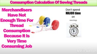 Consumption Calculation Of Sewing Threads 
Merchandisers 
Have Not 
Enough Time For 
Thread 
Consumption 
Because It Is 
Very Time 
Consuming Job 
 
