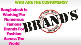 WHO ARE THE CUSTOMERS? 
Bangladesh Is 
Working For 
Numerous 
Famous 
Brands For 
Fashion 
Across The 
World 
 