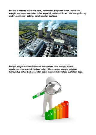 Energia aurreztea sustatzen dabe, informazino kanpainen bidez. Halan ere,
energia kontsumoa murrizten daben enpresak sariatzen dabez, eta energia larregi
erabilten debenei, ostera, isunak esarten deutseez.

Energia eraginkortasuna hobetzen ahalegintzen dira: energia hobeto
aprobetxatzeko neurriak hartzen dabez. Horretarako, energia gotxiago
kontsumituz behar berbera egiten daben makinak fabrikatzea sustatzen dabe.

 