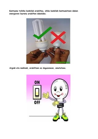 Kontsumo txikiko bonbilak erabiltea, ohiko bonbilek kontsumitzen daben
energiaren laurena arabilten dabelako.

Argiak eta makinak, erabiltzen ez doguzanean, amatatzea.

 