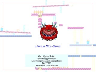 Have a Nice Game! Kao 'Cyber' Tokio [email_address] www.retrogamesbrasil.blogspot.com TWITT ME: www.twitter.com/cyberkao 