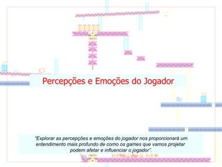Percepções e Emoções do Jogador “ Explorar as percepções e emoções do jogador nos proporcionará um entendimento mais profundo de como os games que vamos projetar  podem afetar e influenciar o jogador”. 