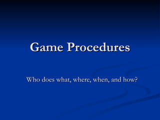 Game Procedures Who does what, where, when, and how? 