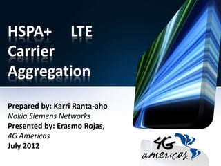 HSPA+ LTE
Carrier
Aggregation
Prepared by: Karri Ranta-aho
Nokia Siemens Networks
Presented by: Erasmo Rojas,
4G Americas
July 2012
 